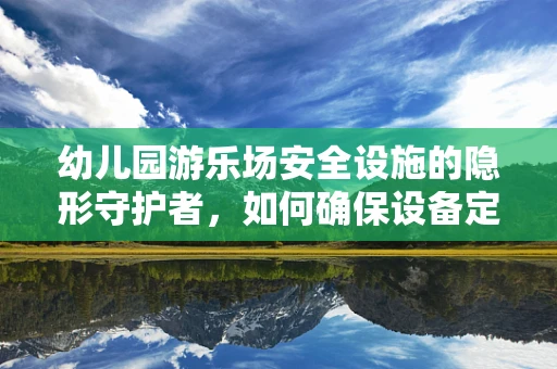 幼儿园游乐场安全设施的隐形守护者，如何确保设备定期维护？