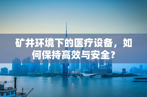 矿井环境下的医疗设备，如何保持高效与安全？