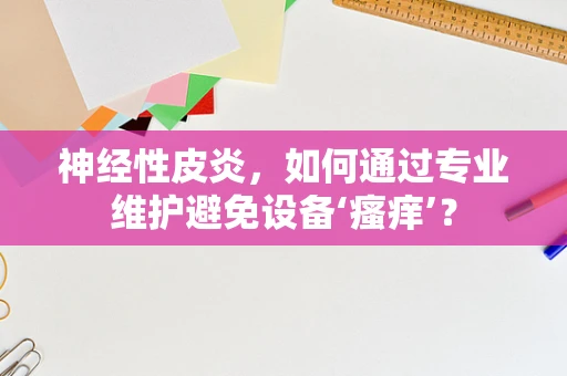 神经性皮炎，如何通过专业维护避免设备‘瘙痒’？