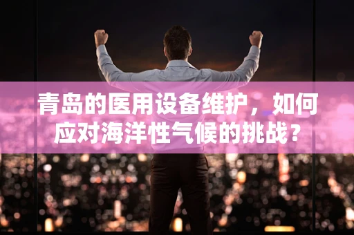 青岛的医用设备维护，如何应对海洋性气候的挑战？