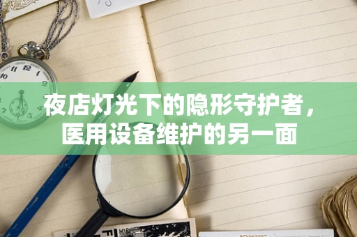 夜店灯光下的隐形守护者，医用设备维护的另一面