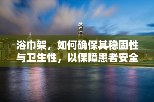 浴巾架，如何确保其稳固性与卫生性，以保障患者安全？