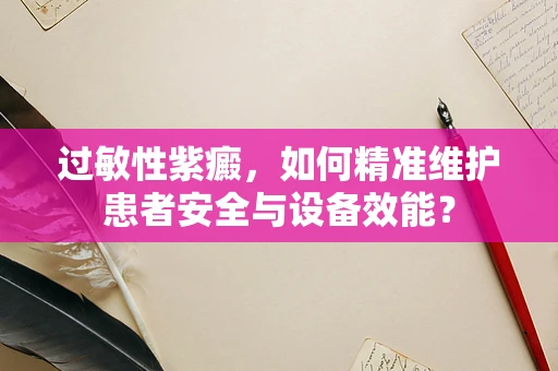过敏性紫癜，如何精准维护患者安全与设备效能？