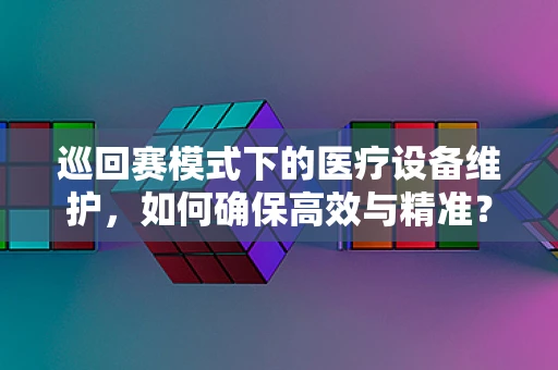巡回赛模式下的医疗设备维护，如何确保高效与精准？