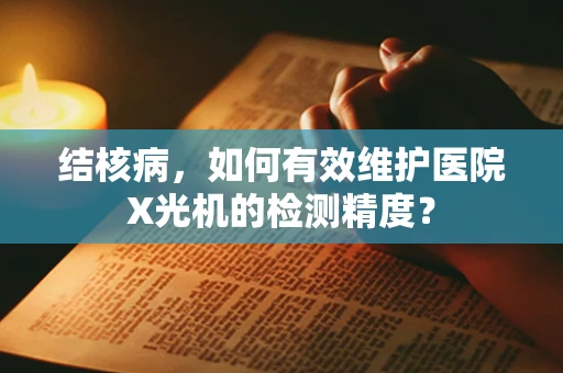 结核病，如何有效维护医院X光机的检测精度？