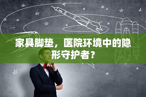 家具脚垫，医院环境中的隐形守护者？