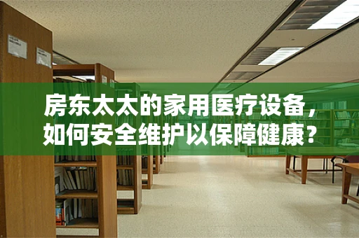 房东太太的家用医疗设备，如何安全维护以保障健康？