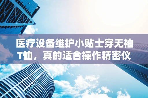 医疗设备维护小贴士穿无袖T恤，真的适合操作精密仪器吗？