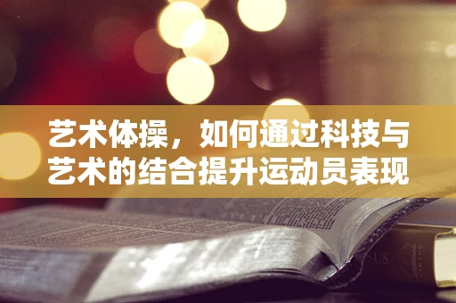 艺术体操，如何通过科技与艺术的结合提升运动员表现？