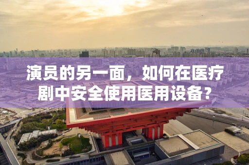 演员的另一面，如何在医疗剧中安全使用医用设备？