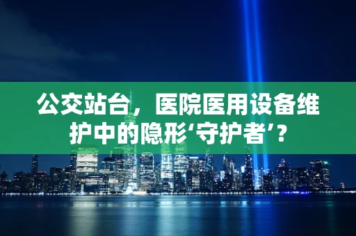 公交站台，医院医用设备维护中的隐形‘守护者’？