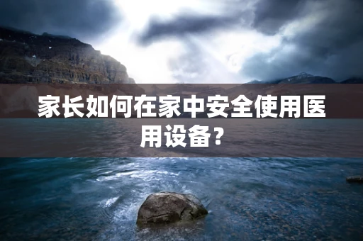 家长如何在家中安全使用医用设备？