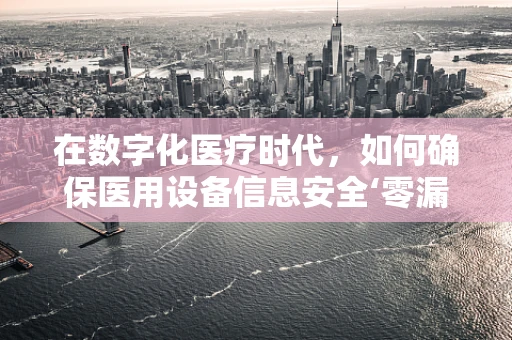 在数字化医疗时代，如何确保医用设备信息安全‘零漏洞’？