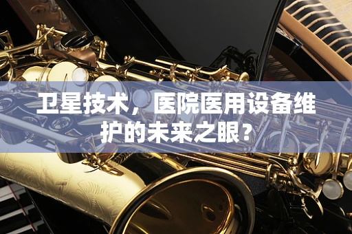 卫星技术，医院医用设备维护的未来之眼？