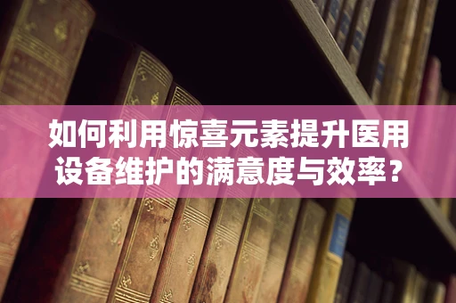 如何利用惊喜元素提升医用设备维护的满意度与效率？
