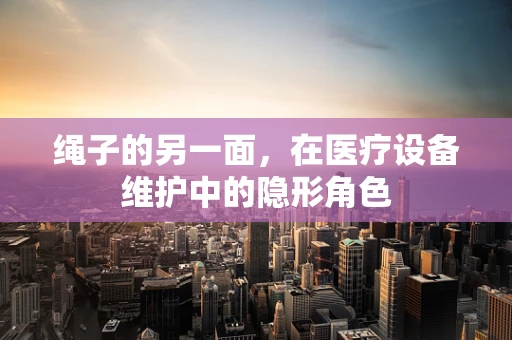 绳子的另一面，在医疗设备维护中的隐形角色
