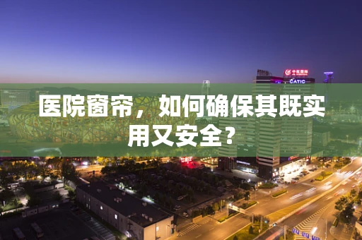 医院窗帘，如何确保其既实用又安全？