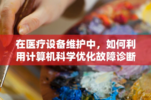 在医疗设备维护中，如何利用计算机科学优化故障诊断效率？
