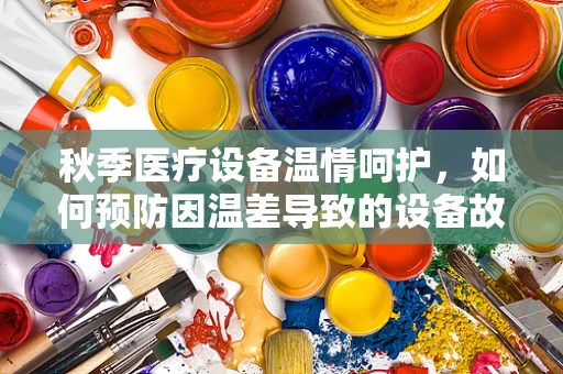 秋季医疗设备温情呵护，如何预防因温差导致的设备故障？