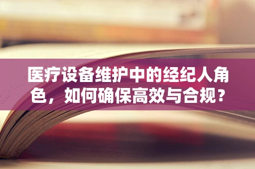 医疗设备维护中的经纪人角色，如何确保高效与合规？