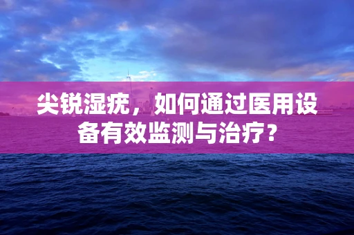 尖锐湿疣，如何通过医用设备有效监测与治疗？