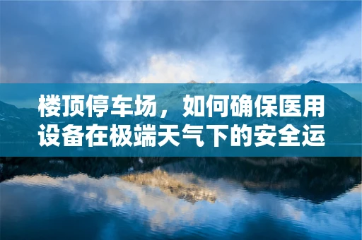楼顶停车场，如何确保医用设备在极端天气下的安全运行？