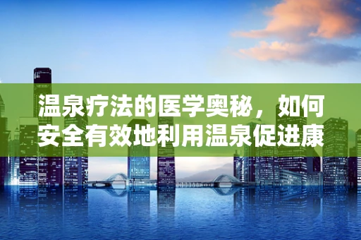 温泉疗法的医学奥秘，如何安全有效地利用温泉促进康复？