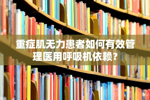 重症肌无力患者如何有效管理医用呼吸机依赖？
