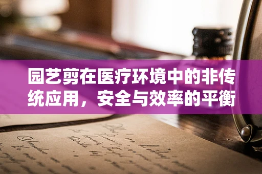 园艺剪在医疗环境中的非传统应用，安全与效率的平衡？