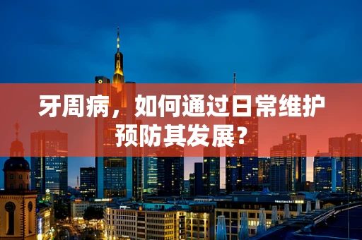 牙周病，如何通过日常维护预防其发展？