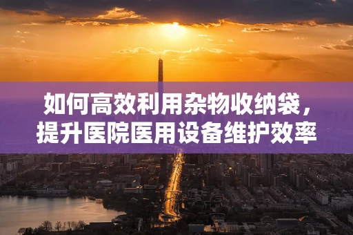 如何高效利用杂物收纳袋，提升医院医用设备维护效率？