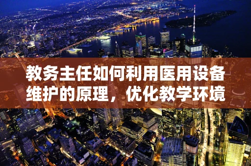 教务主任如何利用医用设备维护的原理，优化教学环境？
