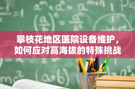 攀枝花地区医院设备维护，如何应对高海拔的特殊挑战？