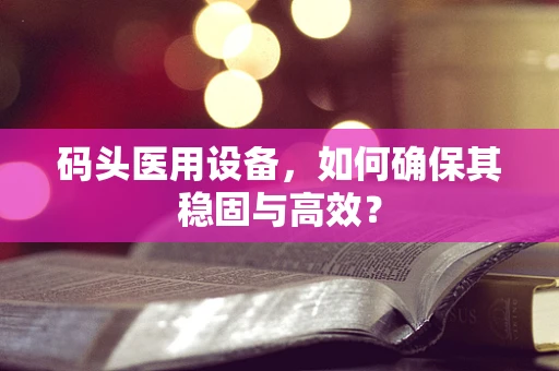 码头医用设备，如何确保其稳固与高效？