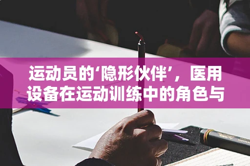 运动员的‘隐形伙伴’，医用设备在运动训练中的角色与挑战