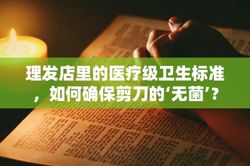 理发店里的医疗级卫生标准，如何确保剪刀的‘无菌’？
