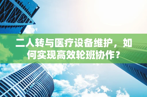 二人转与医疗设备维护，如何实现高效轮班协作？