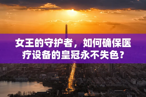女王的守护者，如何确保医疗设备的皇冠永不失色？