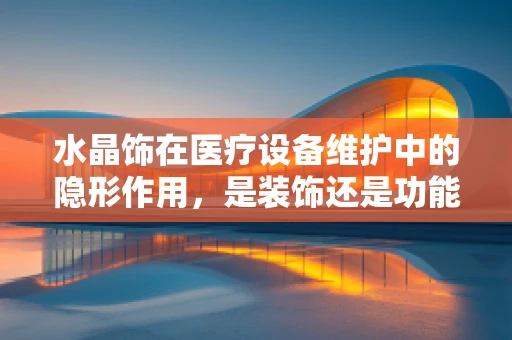 水晶饰在医疗设备维护中的隐形作用，是装饰还是功能考量？