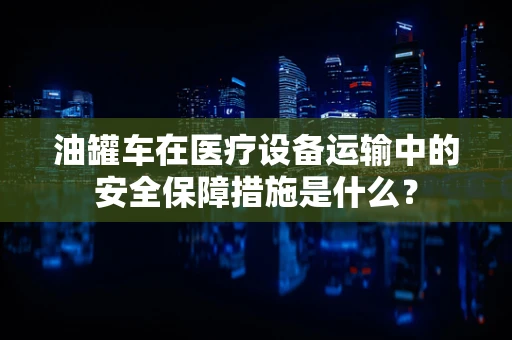 油罐车在医疗设备运输中的安全保障措施是什么？
