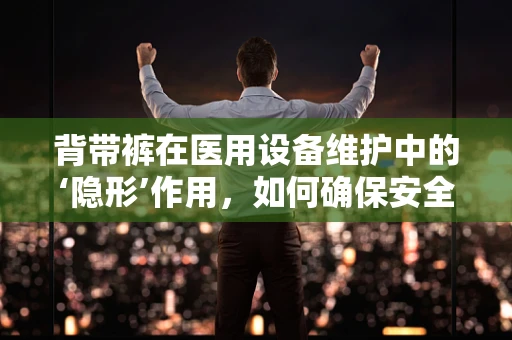 背带裤在医用设备维护中的‘隐形’作用，如何确保安全与舒适？
