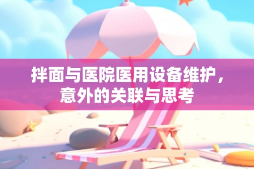 拌面与医院医用设备维护，意外的关联与思考