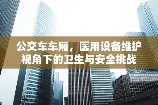 公交车车厢，医用设备维护视角下的卫生与安全挑战