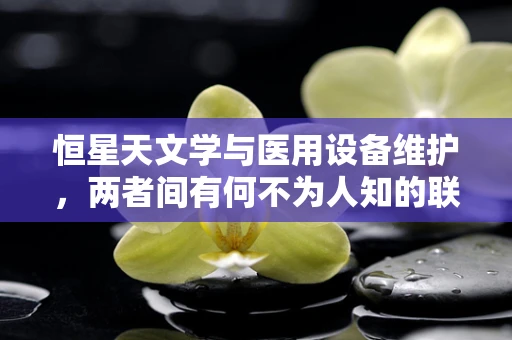 恒星天文学与医用设备维护，两者间有何不为人知的联系？