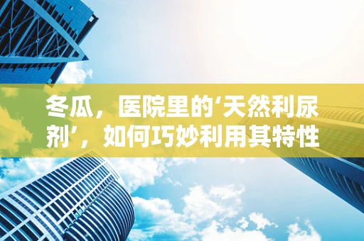 冬瓜，医院里的‘天然利尿剂’，如何巧妙利用其特性进行设备维护？