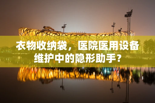 衣物收纳袋，医院医用设备维护中的隐形助手？