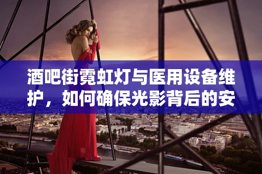 酒吧街霓虹灯与医用设备维护，如何确保光影背后的安全？