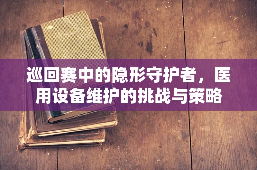 巡回赛中的隐形守护者，医用设备维护的挑战与策略