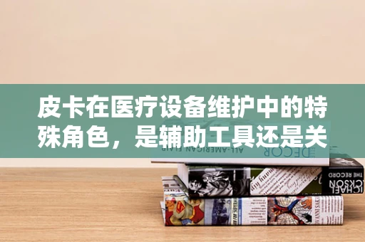 皮卡在医疗设备维护中的特殊角色，是辅助工具还是关键设备？