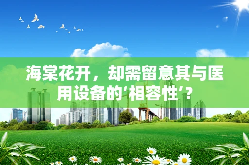 海棠花开，却需留意其与医用设备的‘相容性’？